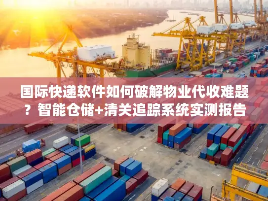 国际快递软件如何破解物业代收难题？智能仓储+清关追踪系统实测报告