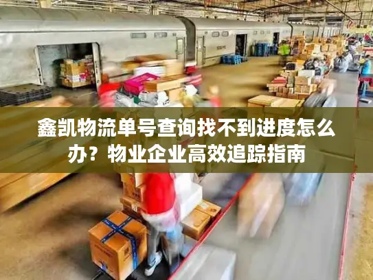 鑫凯物流单号查询找不到进度怎么办？物业企业高效追踪指南