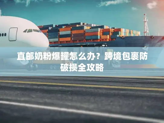 直邮奶粉爆罐怎么办？跨境包裹防破损全攻略