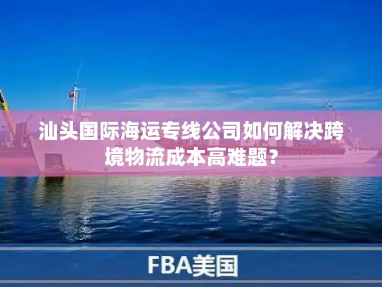 汕头国际海运专线公司如何解决跨境物流成本高难题？