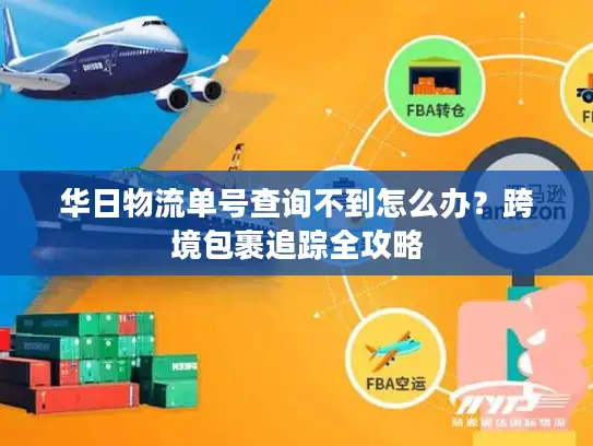 华日物流单号查询不到怎么办？跨境包裹追踪全攻略