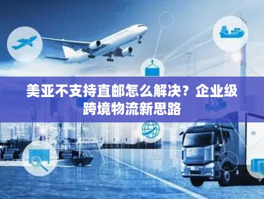 美亚不支持直邮怎么解决？企业级跨境物流新思路