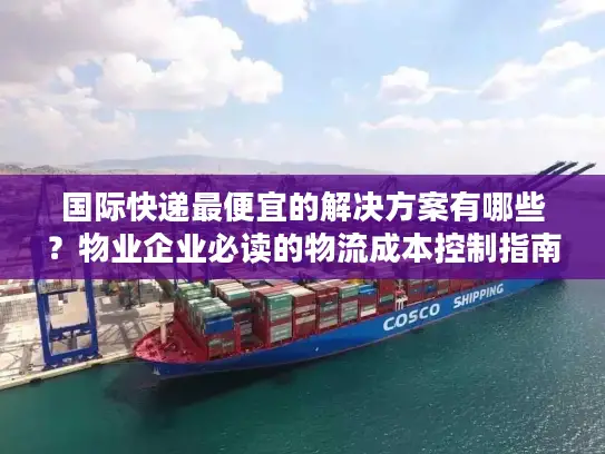 国际快递最便宜的解决方案有哪些？物业企业必读的物流成本控制指南