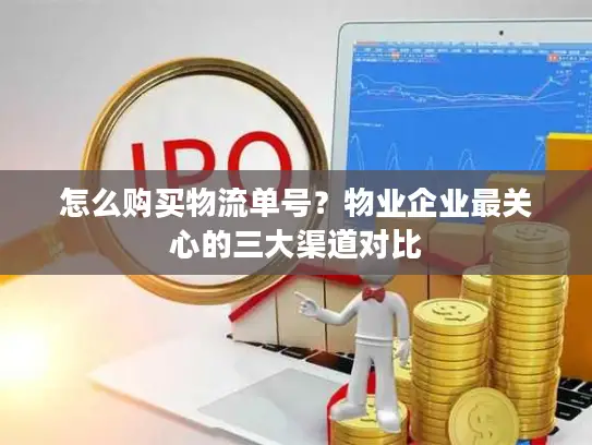 怎么购买物流单号？物业企业最关心的三大渠道对比