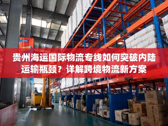 贵州海运国际物流专线如何突破内陆运输瓶颈？详解跨境物流新方案