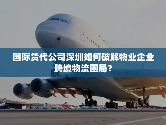 国际货代公司深圳如何破解物业企业跨境物流困局？