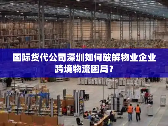 国际货代公司深圳如何破解物业企业跨境物流困局？