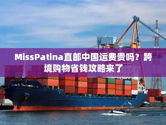 MissPatina直邮中国运费贵吗？跨境购物省钱攻略来了