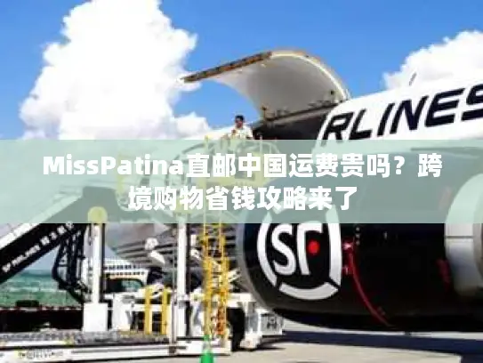 MissPatina直邮中国运费贵吗？跨境购物省钱攻略来了