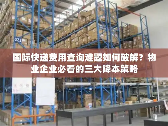 国际快递费用查询难题如何破解？物业企业必看的三大降本策略