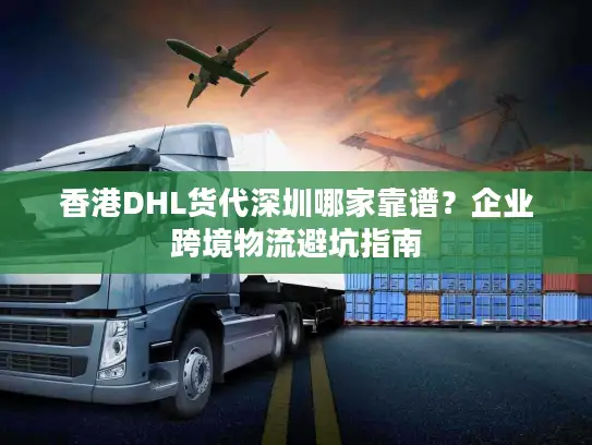 香港DHL货代深圳哪家靠谱？企业跨境物流避坑指南