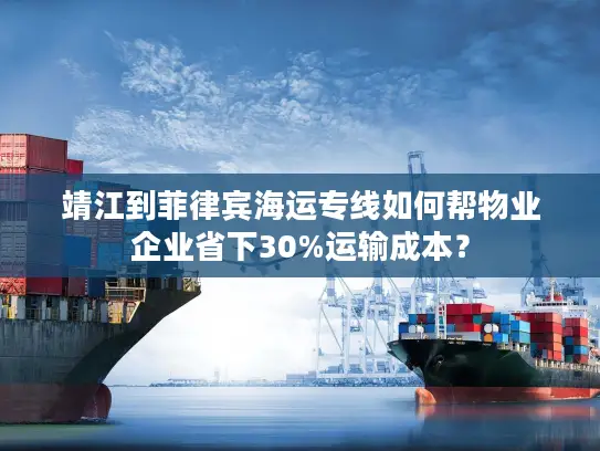靖江到菲律宾海运专线如何帮物业企业省下30%运输成本？