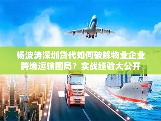 杨波涛深圳货代如何破解物业企业跨境运输困局？实战经验大公开