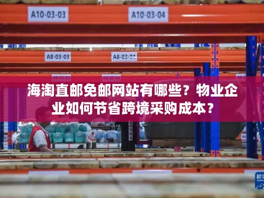 海淘直邮免邮网站有哪些？物业企业如何节省跨境采购成本？