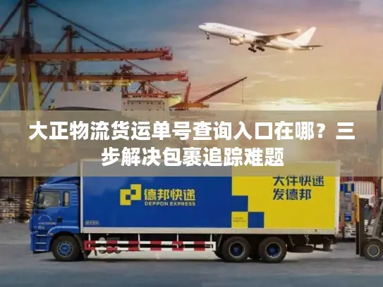 大正物流货运单号查询入口在哪？三步解决包裹追踪难题