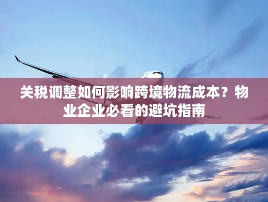 关税调整如何影响跨境物流成本？物业企业必看的避坑指南