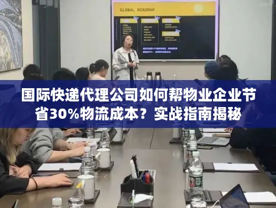 国际快递代理公司如何帮物业企业节省30%物流成本？实战指南揭秘