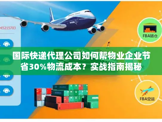 国际快递代理公司如何帮物业企业节省30%物流成本？实战指南揭秘