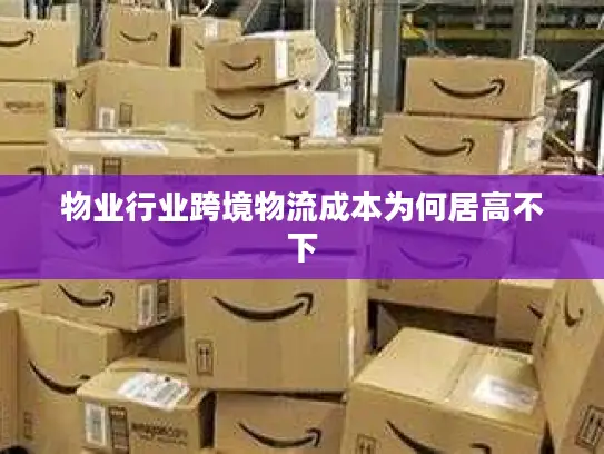 物业行业跨境物流成本为何居高不下 物业行业跨境物流成本为何居高不下