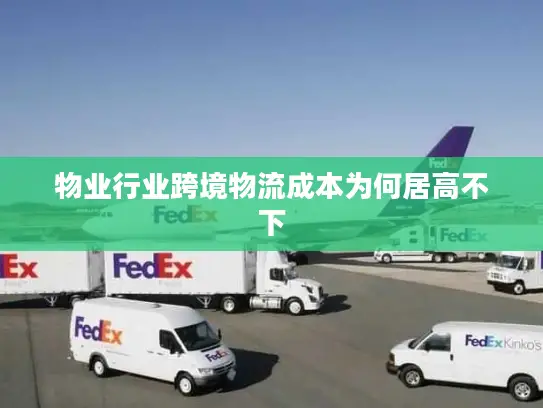 物业行业跨境物流成本为何居高不下 物业行业跨境物流成本为何居高不下