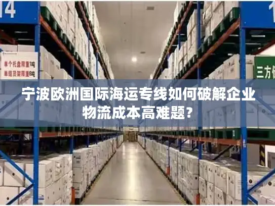 宁波欧洲国际海运专线如何破解企业物流成本高难题？