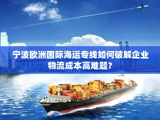 宁波欧洲国际海运专线如何破解企业物流成本高难题？