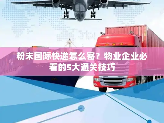 粉末国际快递怎么寄？物业企业必看的5大通关技巧