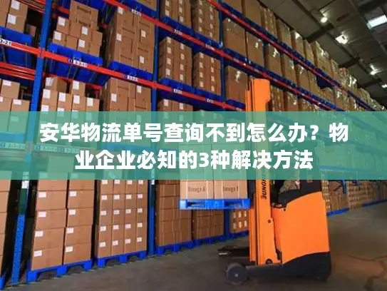 安华物流单号查询不到怎么办？物业企业必知的3种解决方法