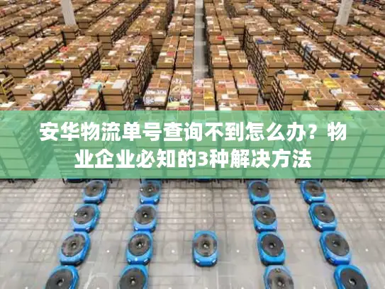 安华物流单号查询不到怎么办？物业企业必知的3种解决方法