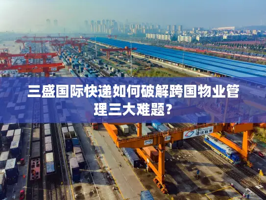 三盛国际快递如何破解跨国物业管理三大难题？