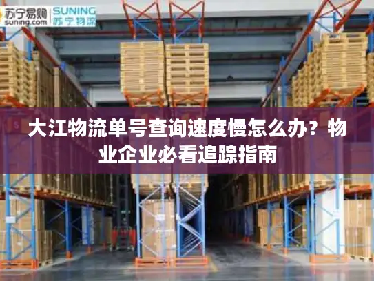 大江物流单号查询速度慢怎么办？物业企业必看追踪指南