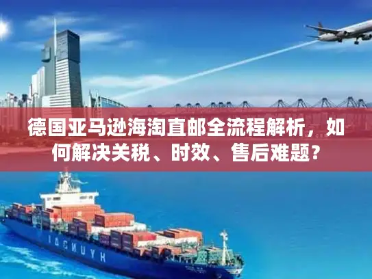 德国亚马逊海淘直邮全流程解析，如何解决关税、时效、售后难题？