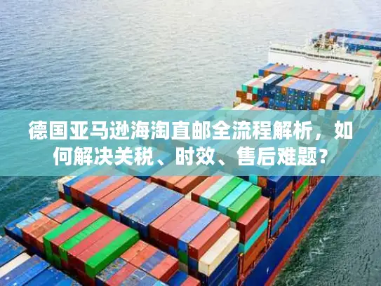 德国亚马逊海淘直邮全流程解析，如何解决关税、时效、售后难题？