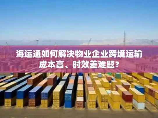 海运通如何解决物业企业跨境运输成本高、时效差难题？