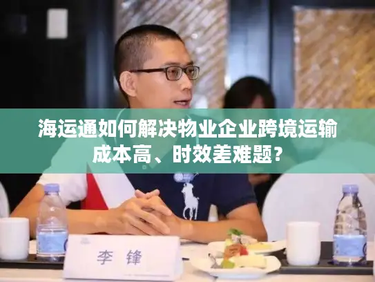 海运通如何解决物业企业跨境运输成本高、时效差难题？