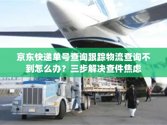 京东快递单号查询跟踪物流查询不到怎么办？三步解决查件焦虑