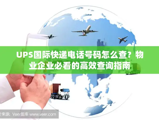 UPS国际快递电话号码怎么查？物业企业必看的高效查询指南