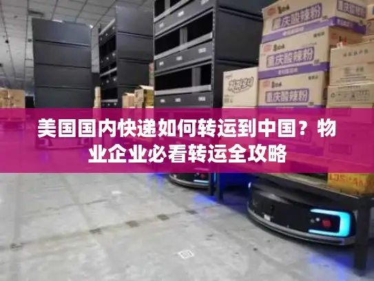 美国国内快递如何转运到中国？物业企业必看转运全攻略