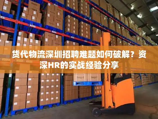 货代物流深圳招聘难题如何破解？资深HR的实战经验分享