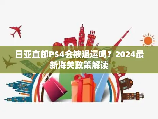 日亚直邮PS4会被退运吗？2024最新海关政策解读