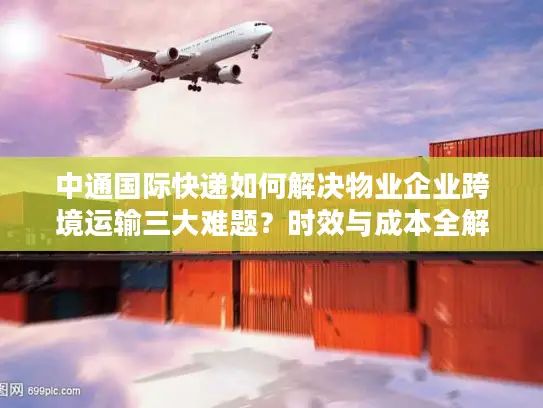 中通国际快递如何解决物业企业跨境运输三大难题?时效与成本全解析 中通国际快递如何解决物业企业跨境运输三大难题?时效与成本全解析