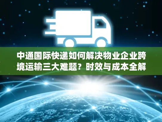 中通国际快递如何解决物业企业跨境运输三大难题?时效与成本全解析 中通国际快递如何解决物业企业跨境运输三大难题?时效与成本全解析