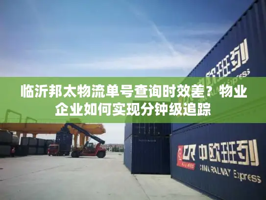 临沂邦太物流单号查询时效差？物业企业如何实现分钟级追踪