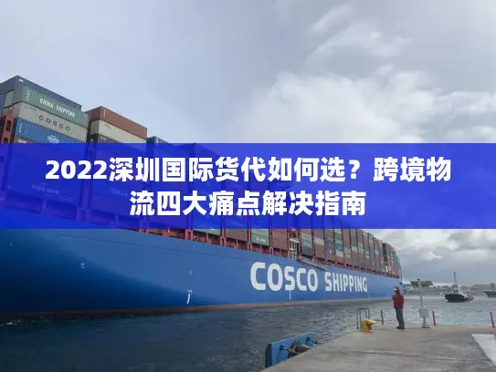 2022深圳国际货代如何选？跨境物流四大痛点解决指南