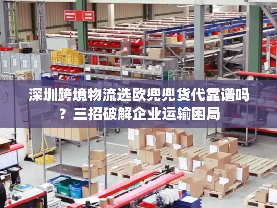 深圳跨境物流选欧兜兜货代靠谱吗？三招破解企业运输困局