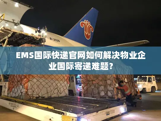 EMS国际快递官网如何解决物业企业国际寄递难题？