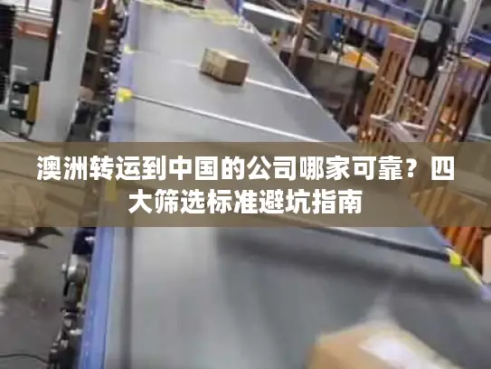 澳洲转运到中国的公司哪家可靠？四大筛选标准避坑指南