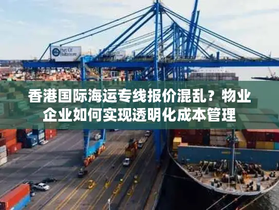 香港国际海运专线报价混乱？物业企业如何实现透明化成本管理