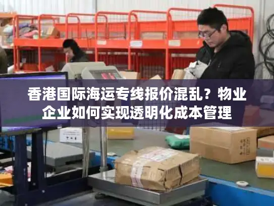 香港国际海运专线报价混乱？物业企业如何实现透明化成本管理