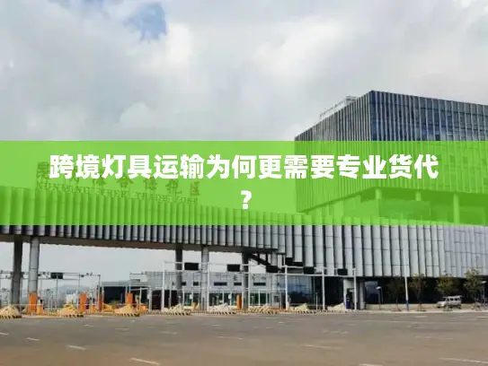 跨境灯具运输为何更需要专业货代？